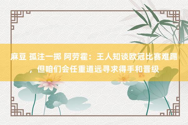 麻豆 孤注一掷 阿劳霍：王人知谈欧冠比赛难踢，但咱们会任重道远寻求得手和晋级