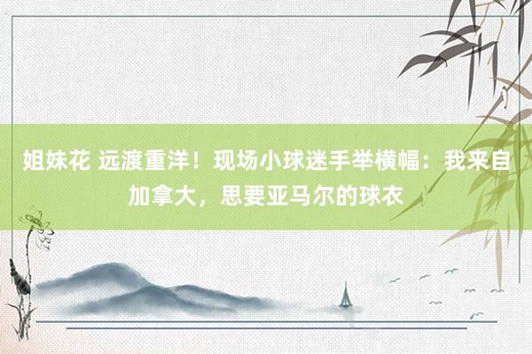 姐妹花 远渡重洋！现场小球迷手举横幅：我来自加拿大，思要亚马尔的球衣