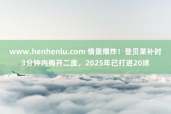 www.henhenlu.com 情景爆炸！登贝莱补时3分钟内梅开二度，2025年已打进20球