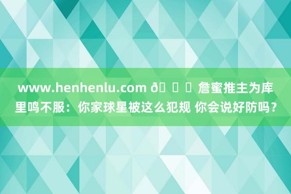 www.henhenlu.com 👑詹蜜推主为库里鸣不服：你家球星被这么犯规 你会说好防吗？