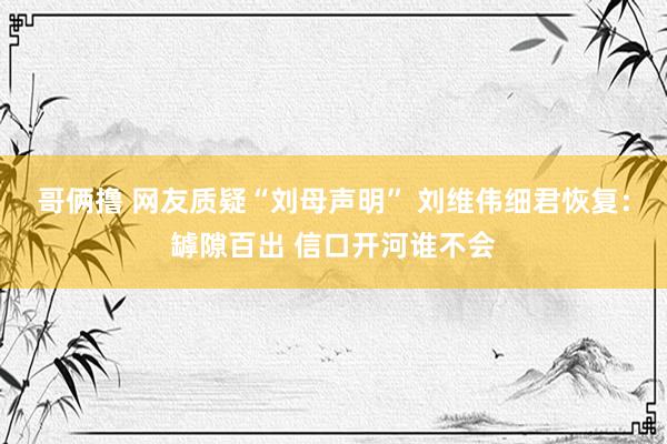 哥俩撸 网友质疑“刘母声明” 刘维伟细君恢复：罅隙百出 信口开河谁不会