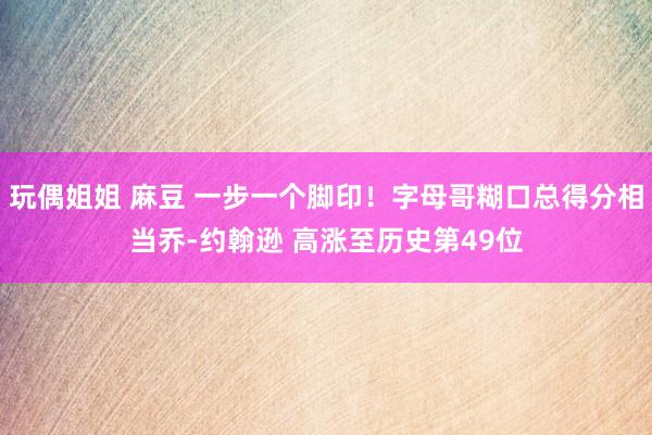 玩偶姐姐 麻豆 一步一个脚印！字母哥糊口总得分相当乔-约翰逊 高涨至历史第49位