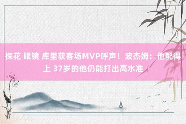 探花 眼镜 库里获客场MVP呼声！波杰姆：他配得上 37岁的他仍能打出高水准
