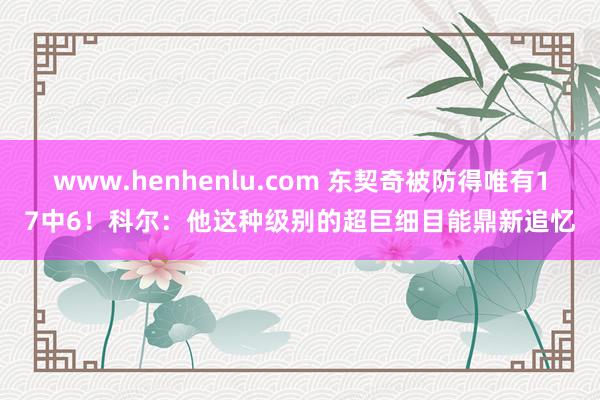 www.henhenlu.com 东契奇被防得唯有17中6！科尔：他这种级别的超巨细目能鼎新追忆