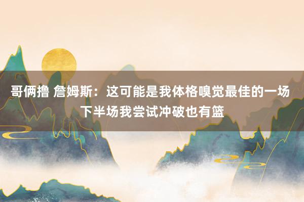 哥俩撸 詹姆斯：这可能是我体格嗅觉最佳的一场 下半场我尝试冲破也有篮