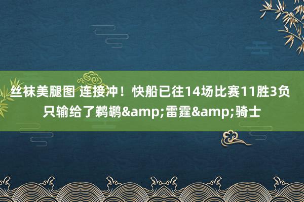 丝袜美腿图 连接冲！快船已往14场比赛11胜3负 只输给了鹈鹕&雷霆&骑士