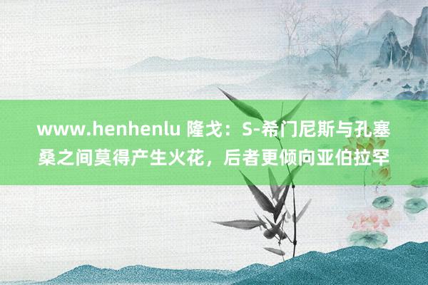www.henhenlu 隆戈：S-希门尼斯与孔塞桑之间莫得产生火花，后者更倾向亚伯拉罕