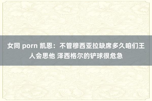 女同 porn 凯恩：不管穆西亚拉缺席多久咱们王人会思他 泽西格尔的铲球很危急